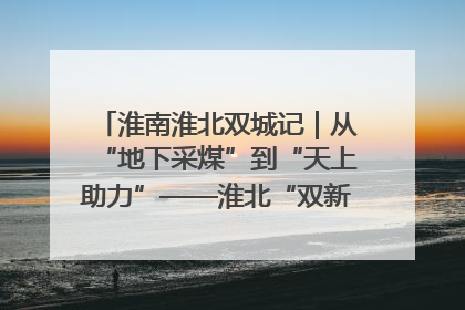 淮南淮北双城记｜从“地下采煤”到“天上助力”——淮北“双新”产业突围记